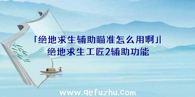 「绝地求生辅助瞄准怎么用啊」|绝地求生工匠2辅助功能